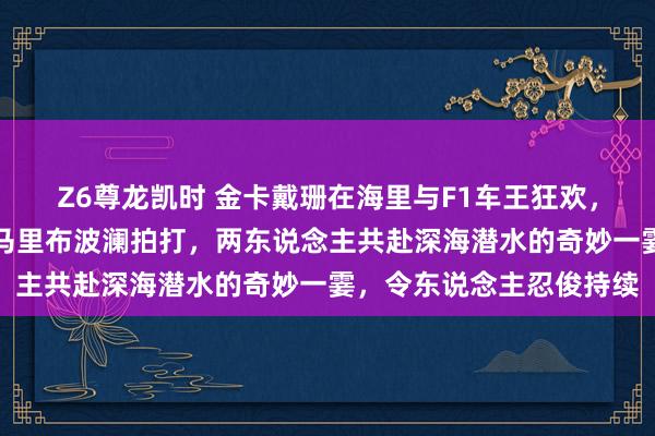 Z6尊龙凯时 金卡戴珊在海里与F1车王狂欢，前夫侃爷的脸该放哪？马里布波澜拍打，两东说念主共赴深海潜水的奇妙一霎，令东说念主忍俊持续