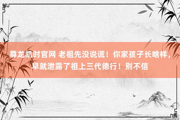 尊龙凯时官网 老祖先没说谎！你家孩子长啥样，早就泄露了祖上三代德行！别不信