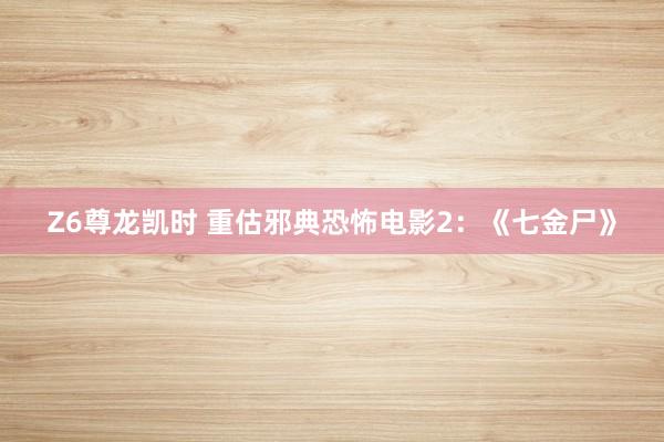 Z6尊龙凯时 重估邪典恐怖电影2：《七金尸》