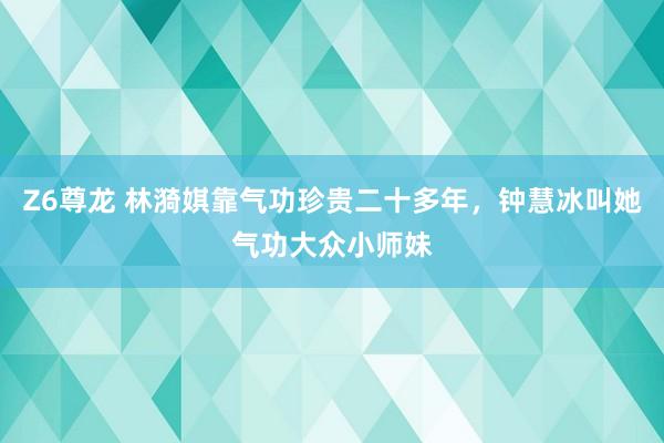 Z6尊龙 林漪娸靠气功珍贵二十多年，钟慧冰叫她气功大众小师妹