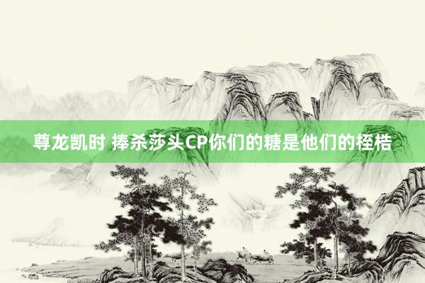 尊龙凯时 捧杀莎头CP你们的糖是他们的桎梏