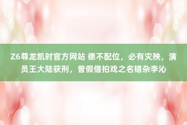 Z6尊龙凯时官方网站 德不配位，必有灾殃，<a href=