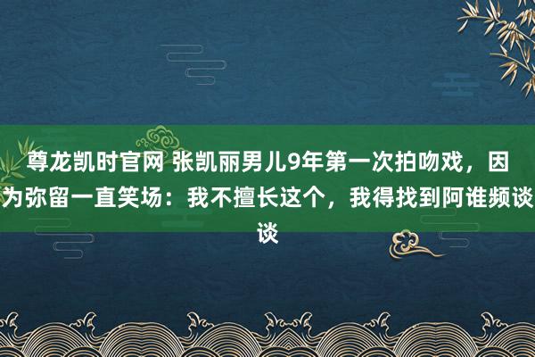 尊龙凯时官网 张凯丽男儿9年第一次拍吻戏，因为弥留一直笑场：我不擅长这个，我得找到阿谁频谈
