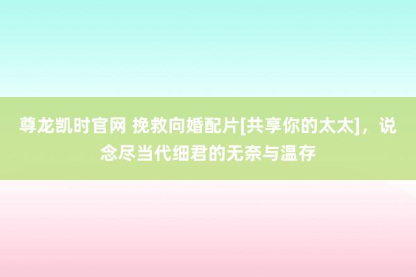 尊龙凯时官网 挽救向婚配片[共享你的太太]，说念尽当代细君的无奈与温存