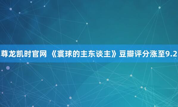 尊龙凯时官网 《寰球的主东谈主》豆瓣评分涨至9.2