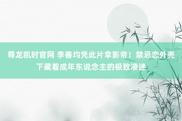 尊龙凯时官网 李善均凭此片拿影帝！禁忌恋外壳下藏着成年东说念主的极致凄迷