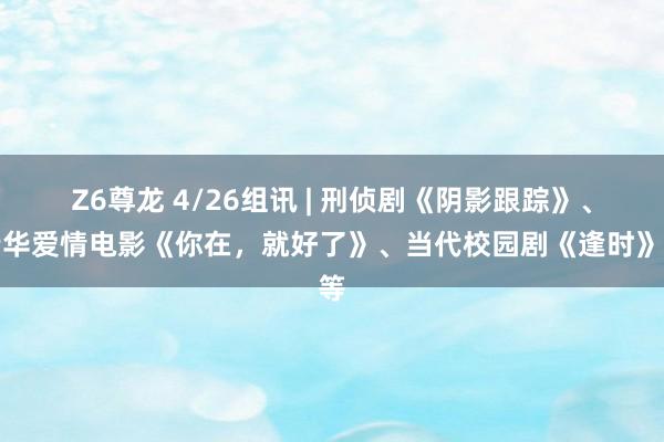 Z6尊龙 4/26组讯 | 刑侦剧《阴影跟踪》、芳华爱情电影《你在，就好了》、当代校园剧《逢时》等