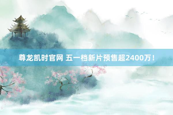 尊龙凯时官网 五一档新片预售超2400万！