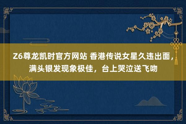 Z6尊龙凯时官方网站 香港传说女星久违出面，满头银发现象极佳，台上哭泣送飞吻