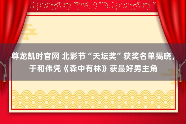 尊龙凯时官网 北影节“天坛奖”获奖名单揭晓，于和伟凭《森中有林》获最好男主角
