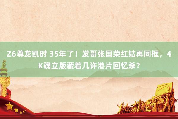 Z6尊龙凯时 35年了！发哥张国荣红姑再同框，4K确立版藏着几许港片回忆杀？