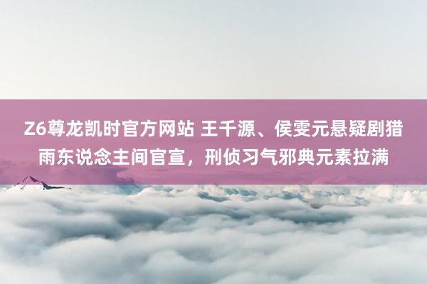Z6尊龙凯时官方网站 王千源、侯雯元悬疑剧猎雨东说念主间官宣，刑侦习气邪典元素拉满