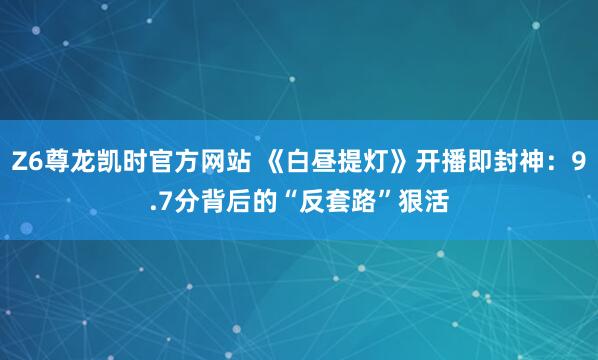 Z6尊龙凯时官方网站 《白昼提灯》开播即封神：9.7分背后的“反套路”狠活