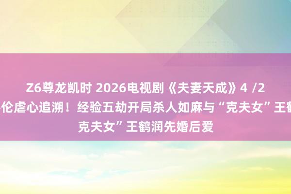 Z6尊龙凯时 2026电视剧《夫妻天成》4 /25开播！任嘉伦虐心追溯！经验五劫开局杀人如麻与“克夫女”王鹤润先婚后爱