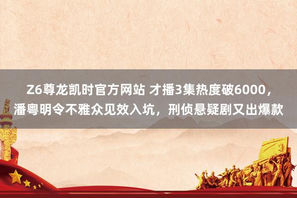 Z6尊龙凯时官方网站 才播3集热度破6000，潘粤明令不雅众见效入坑，刑侦悬疑剧又出爆款