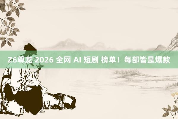 Z6尊龙 2026 全网 AI 短剧 榜单！每部皆是爆款