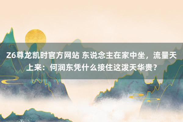 Z6尊龙凯时官方网站 东说念主在家中坐，流量天上来：何润东凭什么接住这泼天华贵？