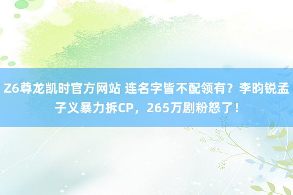 Z6尊龙凯时官方网站 连名字皆不配领有？李昀锐孟子义暴力拆CP，265万剧粉怒了！