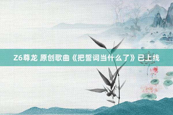 Z6尊龙 原创歌曲《把誓词当什么了》已上线