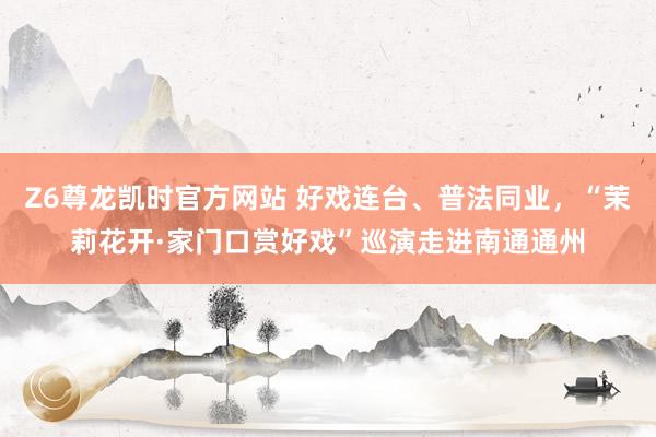 Z6尊龙凯时官方网站 好戏连台、普法同业，“茉莉花开·家门口赏好戏”巡演走进南通通州