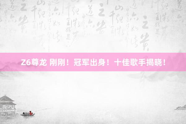 Z6尊龙 刚刚！冠军出身！十佳歌手揭晓！