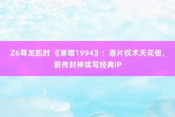 Z6尊龙凯时 《寒噤1994》：港片权术天花板，前传封神续写经典IP
