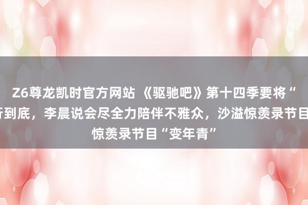 Z6尊龙凯时官方网站 《驱驰吧》第十四季要将“整活”进行到底，李晨说会尽全力陪伴不雅众，沙溢惊羡录节目“变年青”