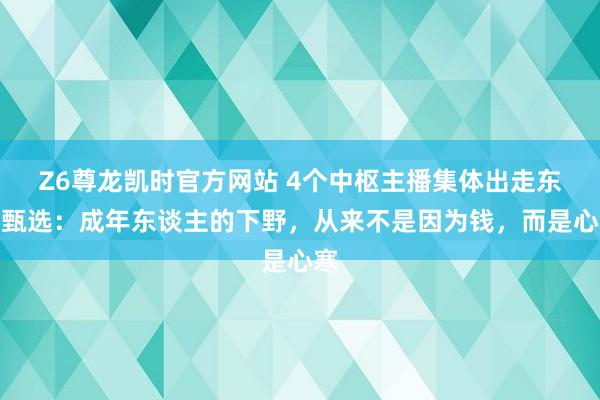 Z6尊龙凯时官方网站 4个中枢主播集体出走东方甄选：成年东谈主的下野，从来不是因为钱，而是心寒