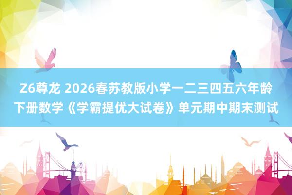 Z6尊龙 2026春苏教版小学一二三四五六年龄下册数学《学霸提优大试卷》单元期中期末测试