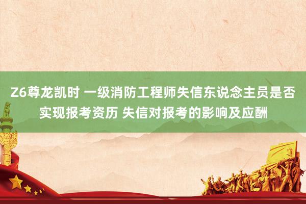 Z6尊龙凯时 一级消防工程师失信东说念主员是否实现报考资历 失信对报考的影响及应酬