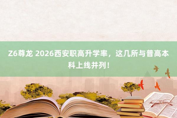 Z6尊龙 2026西安职高升学率，这几所与普高本科上线并列！