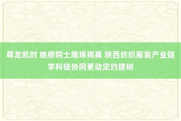 尊龙凯时 姚穆院士雕琢揭幕 陕西纺织服装产业链学科链协同更动定约建树