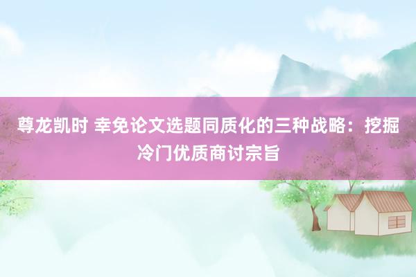 尊龙凯时 幸免论文选题同质化的三种战略：挖掘冷门优质商讨宗旨