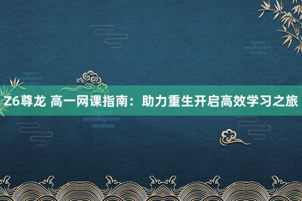 Z6尊龙 高一网课指南：助力重生开启高效学习之旅