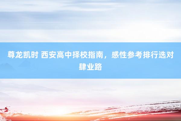 尊龙凯时 西安高中择校指南，感性参考排行选对肆业路