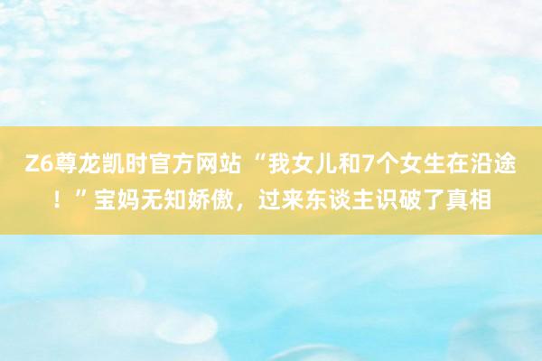 Z6尊龙凯时官方网站 “我女儿和7个女生在沿途！”宝妈无知娇傲，过来东谈主识破了真相