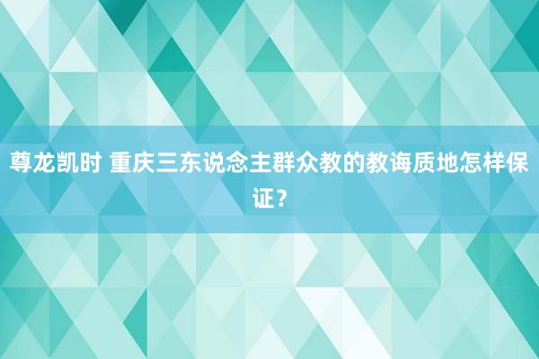 尊龙凯时 重庆三东说念主群众教的教诲质地怎样保证？