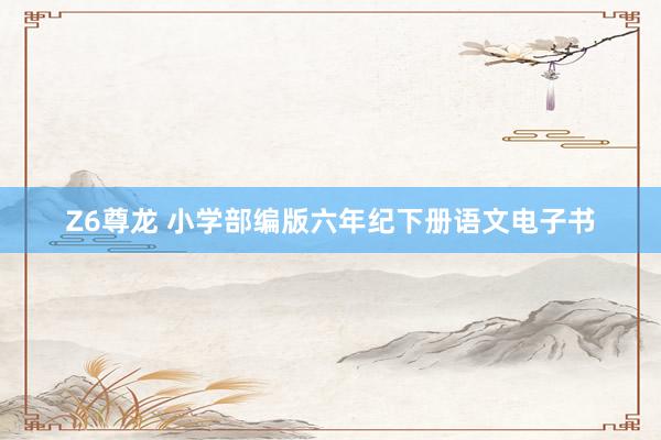 Z6尊龙 小学部编版六年纪下册语文电子书