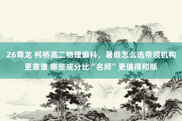 Z6尊龙 柯桥高二物理偏科，暑假怎么选带领机构更靠谱 哪些成分比“名师”更值得和顺