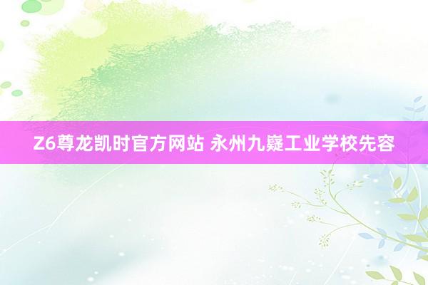 Z6尊龙凯时官方网站 永州九嶷工业学校先容