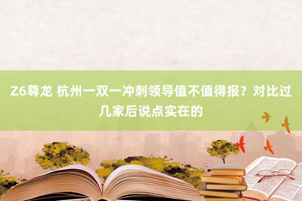 Z6尊龙 杭州一双一冲刺领导值不值得报？对比过几家后说点实在的