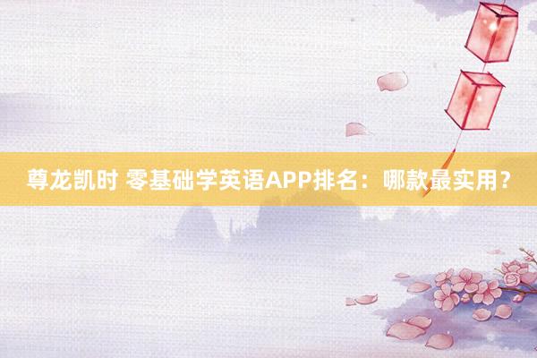 尊龙凯时 零基础学英语APP排名：哪款最实用？