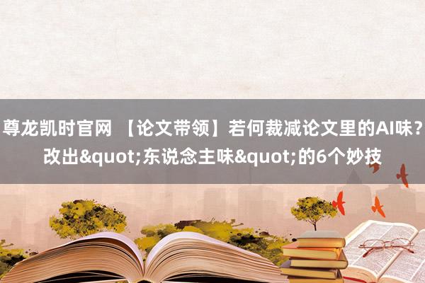 尊龙凯时官网 【论文带领】若何裁减论文里的AI味？改出"东说念主味"的6个妙技