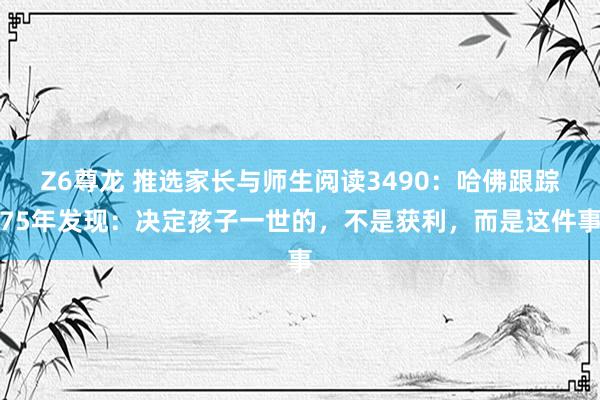 Z6尊龙 推选家长与师生阅读3490：哈佛跟踪75年发现：决定孩子一世的，不是获利，而是这件事