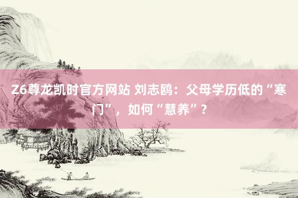 Z6尊龙凯时官方网站 刘志鸥：父母学历低的“寒门”，如何“慧养”？