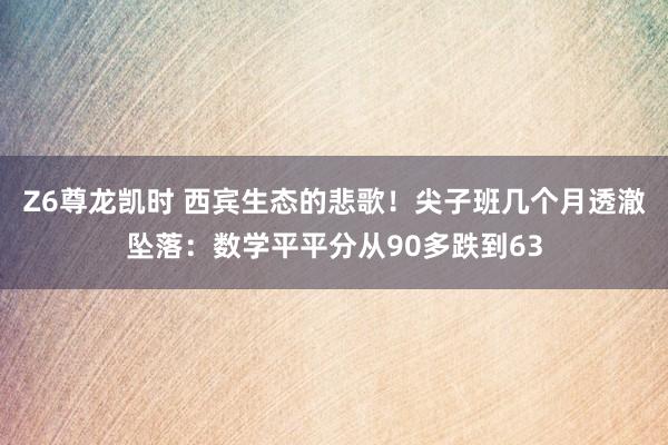 Z6尊龙凯时 西宾生态的悲歌！尖子班几个月透澈坠落：数学平平分从90多跌到63