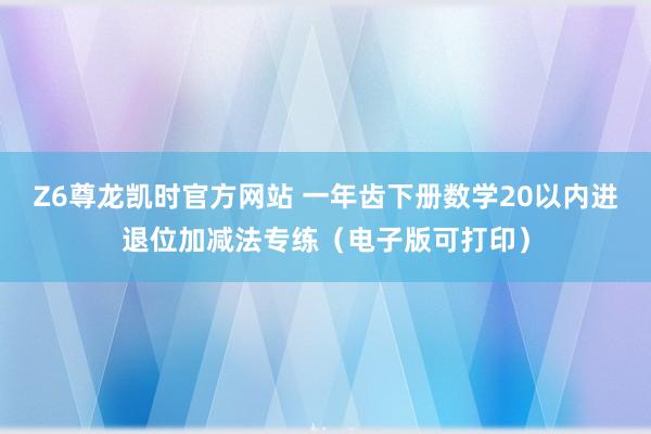 Z6尊龙凯时官方网站 一年齿下册数学20以内进退位加减法专练（电子版可打印）