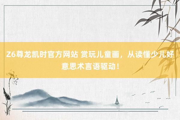 Z6尊龙凯时官方网站 赏玩儿童画，从读懂少儿好意思术言语驱动！