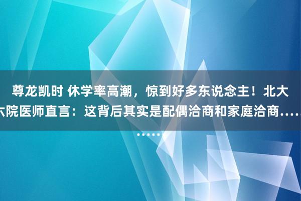 尊龙凯时 休学率高潮，惊到好多东说念主！北大六院医师直言：这背后其实是配偶洽商和家庭洽商……