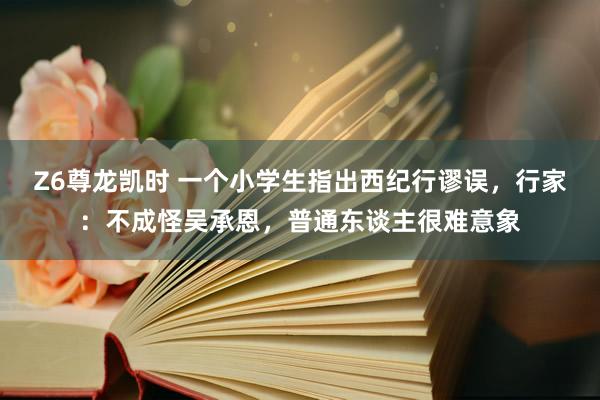 Z6尊龙凯时 一个小学生指出西纪行谬误，行家：不成怪吴承恩，普通东谈主很难意象